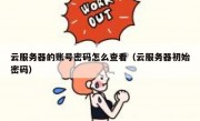 云服务器的账号密码怎么查看（云服务器初始密码）