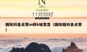 国际抖音点赞m和k啥意思（国际版抖音点赞）