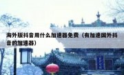 海外版抖音用什么加速器免费（有加速国外抖音的加速器）