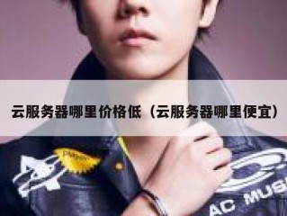 云服务器哪里价格低（云服务器哪里便宜）