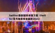 twitter最新版安卓版下载（twitter官方版本安卓最新2021）