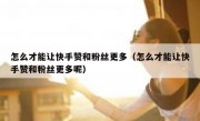 怎么才能让快手赞和粉丝更多（怎么才能让快手赞和粉丝更多呢）