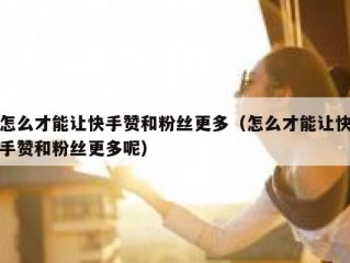 怎么才能让快手赞和粉丝更多（怎么才能让快手赞和粉丝更多呢）