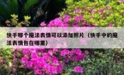 快手哪个魔法表情可以添加照片（快手中的魔法表情包在哪里）
