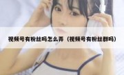 视频号有粉丝吗怎么弄（视频号有粉丝群吗）
