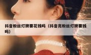 抖音粉丝灯牌要花钱吗（抖音亮粉丝灯牌要钱吗）