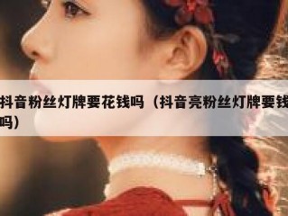 抖音粉丝灯牌要花钱吗（抖音亮粉丝灯牌要钱吗）