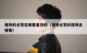 推特的点赞在哪里看到的（推特点赞的视频去哪看）