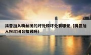 抖音加入粉丝团的好处和坏处有哪些（抖音加入粉丝团会扣钱吗）