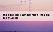 公众号粉丝用什么软件看到的最多（公众号粉丝多怎么赚钱）