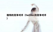 推特的竞争对手（twitter的竞争对手）