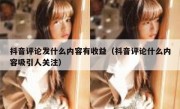 抖音评论发什么内容有收益（抖音评论什么内容吸引人关注）