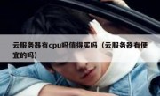 云服务器有cpu吗值得买吗（云服务器有便宜的吗）