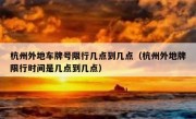 杭州外地车牌号限行几点到几点（杭州外地牌限行时间是几点到几点）