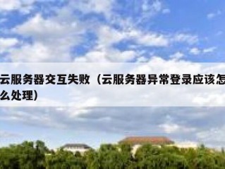 云服务器交互失败（云服务器异常登录应该怎么处理）