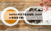 twitter可以下载安装吗（twitter安装包下载）