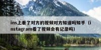 ins上看了对方的视频对方知道吗知乎（instagram看了视频会有记录吗）