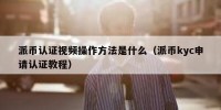 派币认证视频操作方法是什么（派币kyc申请认证教程）