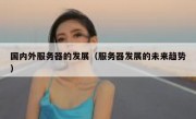 国内外服务器的发展（服务器发展的未来趋势）