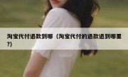 淘宝代付退款到哪（淘宝代付的退款退到哪里?）