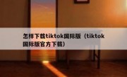 怎样下载tiktok国际版（tiktok国际版官方下载）