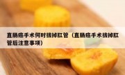 直肠癌手术何时拔掉肛管（直肠癌手术拔掉肛管后注意事项）
