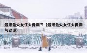 最潮最火女生头像霸气（最潮最火女生头像霸气动漫）