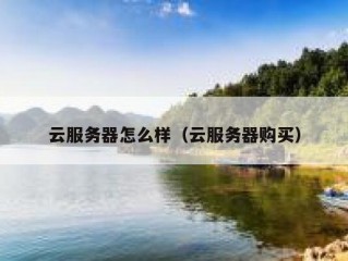 云服务器怎么样（云服务器购买）