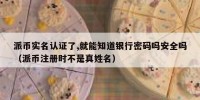 派币实名认证了,就能知道银行密码吗安全吗（派币注册时不是真姓名）