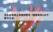 怎么在淘宝上买推特账号（推特每天100个账号分享）