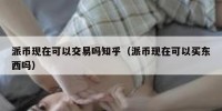 派币现在可以交易吗知乎（派币现在可以买东西吗）