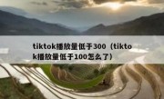 tiktok播放量低于300（tiktok播放量低于100怎么了）
