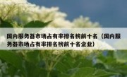 国内服务器市场占有率排名榜前十名（国内服务器市场占有率排名榜前十名企业）