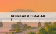 tiktok小店开通（tiktok 小店）