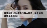 抖音加粉1000要多少钱人民币（抖音加粉赚钱是真的吗）