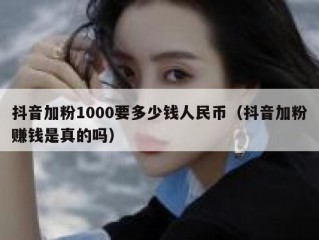 抖音加粉1000要多少钱人民币（抖音加粉赚钱是真的吗）