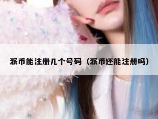 派币能注册几个号码（派币还能注册吗）