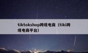 tiktokshop跨境电商（tiki跨境电商平台）
