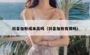 抖音加粉成本高吗（抖音加粉有用吗）