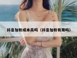 抖音加粉成本高吗（抖音加粉有用吗）