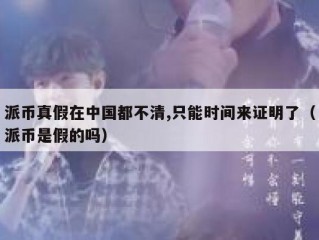 派币真假在中国都不清,只能时间来证明了（派币是假的吗）