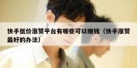 快手低价涨赞平台有哪些可以赚钱（快手涨赞最好的办法）