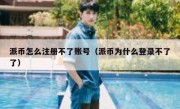 派币怎么注册不了账号（派币为什么登录不了了）
