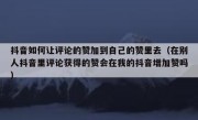 抖音如何让评论的赞加到自己的赞里去（在别人抖音里评论获得的赞会在我的抖音增加赞吗）