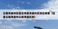 云服务器和轻量应用服务器的区别在哪里（轻量云服务器和云服务器区别）