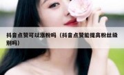 抖音点赞可以涨粉吗（抖音点赞能提高粉丝级别吗）
