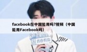 facebook在中国能用吗?视频（中国能用Facebook吗）