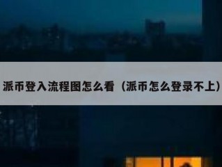 派币登入流程图怎么看（派币怎么登录不上）
