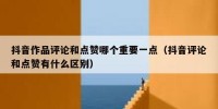 抖音作品评论和点赞哪个重要一点（抖音评论和点赞有什么区别）