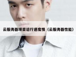 云服务器项目运行速度慢（云服务器性能）